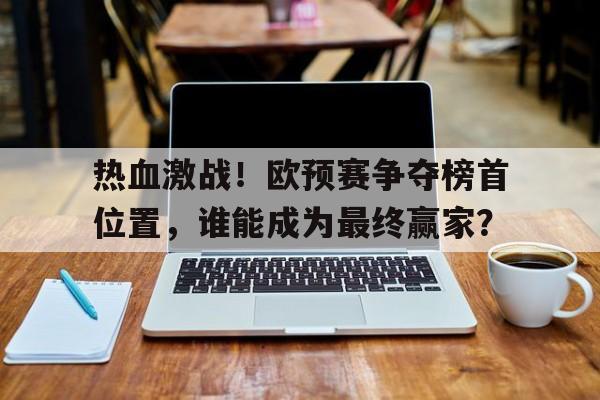 开云体育平台APP-热血激战！欧预赛争夺榜首位置，谁能成为最终赢家？的简单介绍