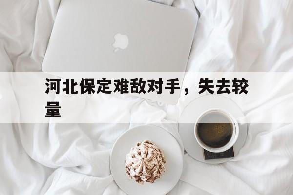 开云体育平台APP-河北保定难敌对手，失去较量